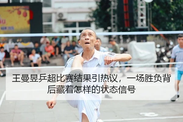 王曼昱乒超比赛结果引热议，一场胜负背后藏着怎样的状态信号